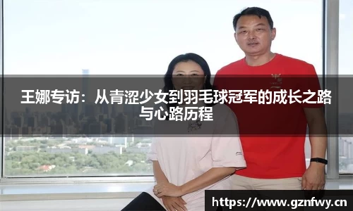 王娜专访：从青涩少女到羽毛球冠军的成长之路与心路历程